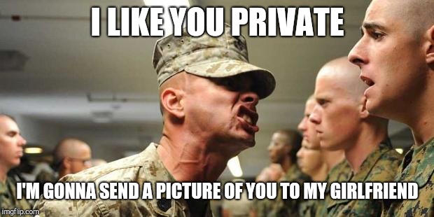 drill sargent | I LIKE YOU PRIVATE I'M GONNA SEND A PICTURE OF YOU TO MY GIRLFRIEND | image tagged in drill sargent | made w/ Imgflip meme maker