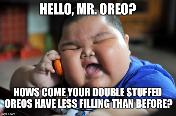 Fat Kid | HELLO, MR. OREO? HOWS COME YOUR DOUBLE STUFFED OREOS HAVE LESS FILLING THAN BEFORE? | image tagged in fat kid | made w/ Imgflip meme maker