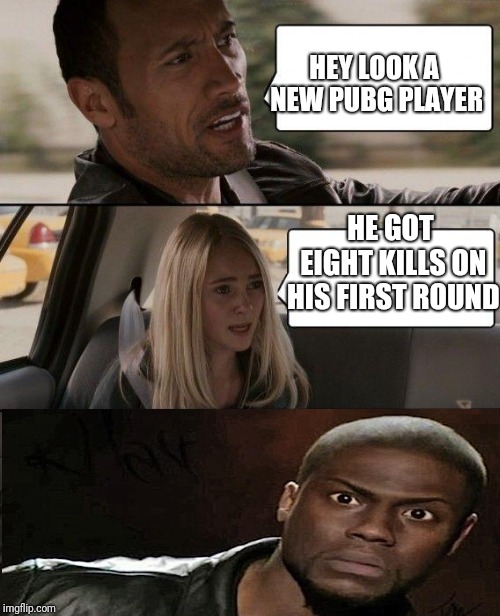 The Rock Driving Meme | HEY LOOK A NEW PUBG PLAYER; HE GOT EIGHT KILLS ON HIS FIRST ROUND | image tagged in memes,the rock driving | made w/ Imgflip meme maker