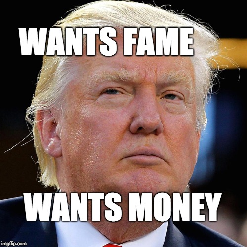 Wants fame, wants money. | WANTS FAME; WANTS MONEY | image tagged in trump,donald trump,fraud | made w/ Imgflip meme maker