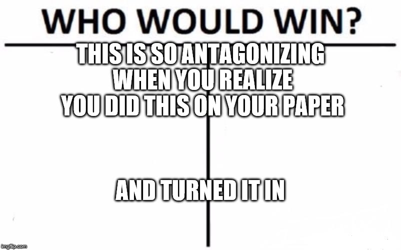 Who Would Win? Meme | THIS IS SO ANTAGONIZING WHEN YOU REALIZE YOU DID THIS ON YOUR PAPER; AND TURNED IT IN | image tagged in memes,who would win | made w/ Imgflip meme maker
