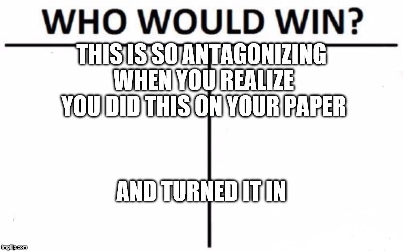 Who Would Win? Meme | THIS IS SO ANTAGONIZING WHEN YOU REALIZE YOU DID THIS ON YOUR PAPER; AND TURNED IT IN | image tagged in memes,who would win | made w/ Imgflip meme maker