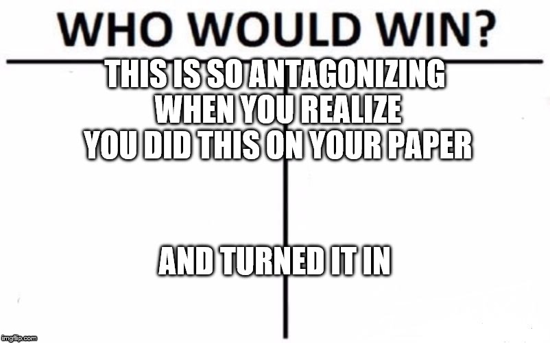 Who Would Win? | THIS IS SO ANTAGONIZING WHEN YOU REALIZE YOU DID THIS ON YOUR PAPER; AND TURNED IT IN | image tagged in memes,who would win | made w/ Imgflip meme maker