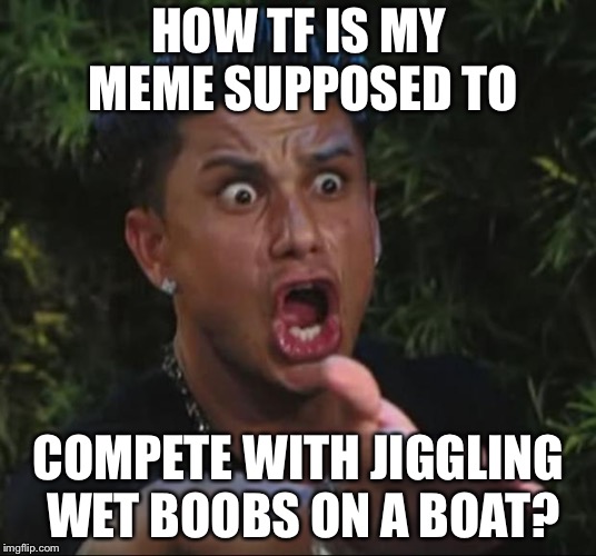 DJ Pauly D | HOW TF IS MY MEME SUPPOSED TO; COMPETE WITH JIGGLING WET BOOBS ON A BOAT? | image tagged in memes,dj pauly d | made w/ Imgflip meme maker