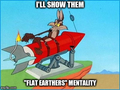 "Flat Earth" thinking at it's best | I'LL SHOW THEM; "FLAT EARTHERS" MENTALITY | image tagged in flat earth,memes | made w/ Imgflip meme maker