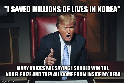 Mango Unchained | "I SAVED MILLIONS OF LIVES IN KOREA"; MANY VOICES ARE SAYING I SHOULD WIN THE NOBEL PRIZE AND THEY ALL COME FROM INSIDE MY HEAD | image tagged in donald trump you're fired,donald trump,donald trump un | made w/ Imgflip meme maker