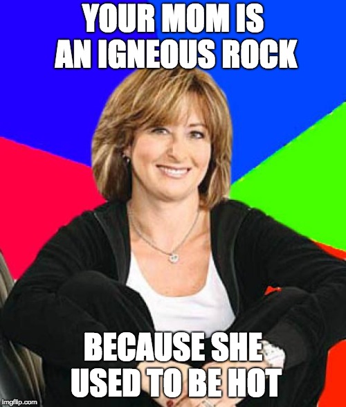 Sheltering Suburban Mom | YOUR MOM IS AN IGNEOUS ROCK; BECAUSE SHE USED TO BE HOT | image tagged in memes,sheltering suburban mom | made w/ Imgflip meme maker