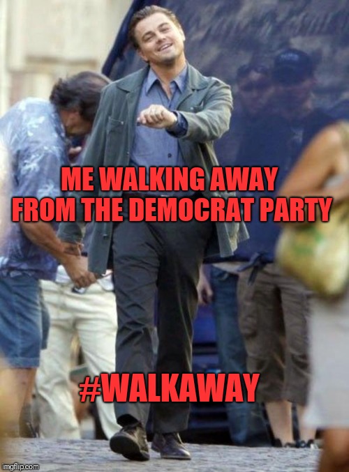 Dicaprio walking | ME WALKING AWAY FROM THE DEMOCRAT PARTY; #WALKAWAY | image tagged in dicaprio walking | made w/ Imgflip meme maker