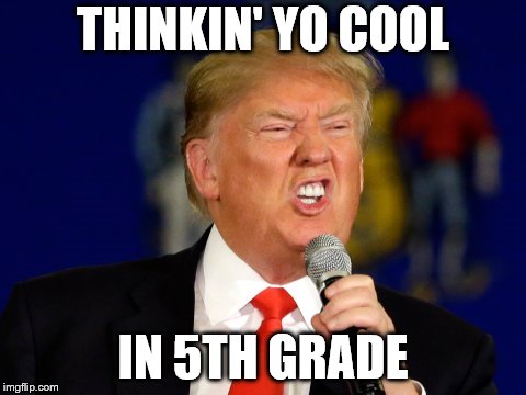 Despacito Trump | THINKIN' YO COOL; IN 5TH GRADE | image tagged in despacito trump | made w/ Imgflip meme maker