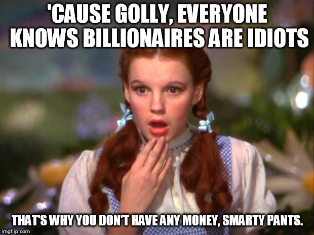 Dorothy | 'CAUSE GOLLY, EVERYONE KNOWS BILLIONAIRES ARE IDIOTS THAT'S WHY YOU DON'T HAVE ANY MONEY, SMARTY PANTS. | image tagged in dorothy | made w/ Imgflip meme maker