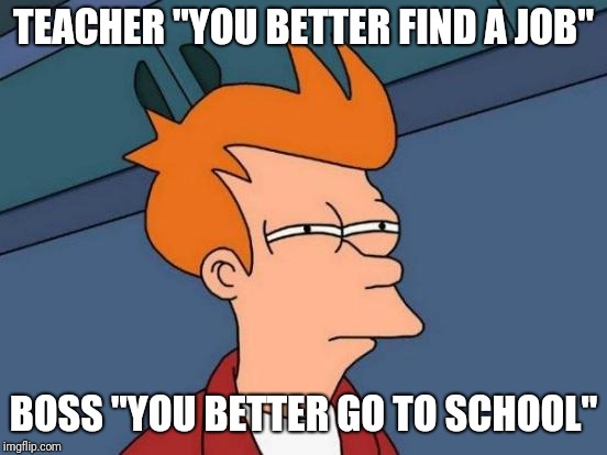 Futurama Fry | TEACHER "YOU BETTER FIND A JOB"; BOSS "YOU BETTER GO TO SCHOOL" | image tagged in memes,futurama fry | made w/ Imgflip meme maker