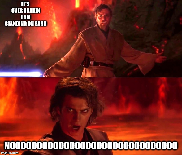 High Ground Real | IT'S OVER ANAKIN I AM STANDING ON SAND; NOOOOOOOOOOOOOOOOOOOOOOOOOOOOOOO | image tagged in high ground real | made w/ Imgflip meme maker
