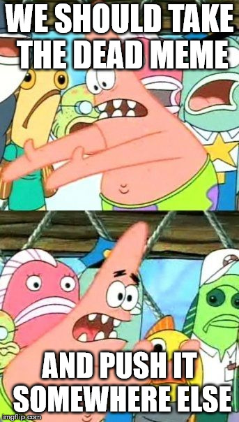 What to do with dead memes | WE SHOULD TAKE THE DEAD MEME; AND PUSH IT SOMEWHERE ELSE | image tagged in memes,put it somewhere else patrick | made w/ Imgflip meme maker