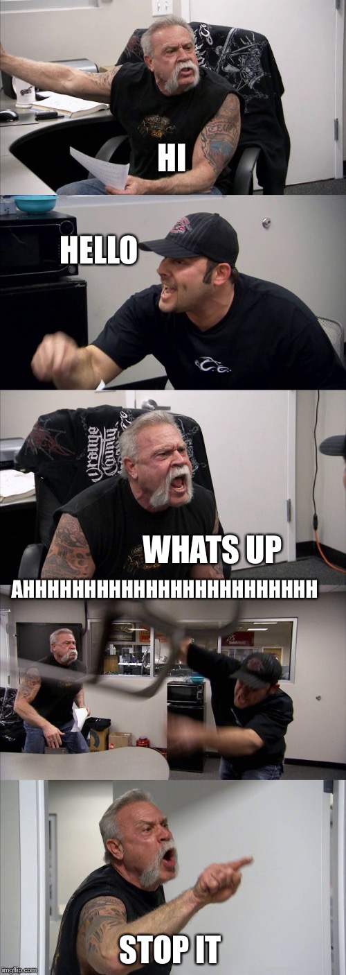 American Chopper Argument | HI; HELLO; AHHHHHHHHHHHHHHHHHHHHHHHH; WHATS UP; STOP IT | image tagged in memes,american chopper argument | made w/ Imgflip meme maker