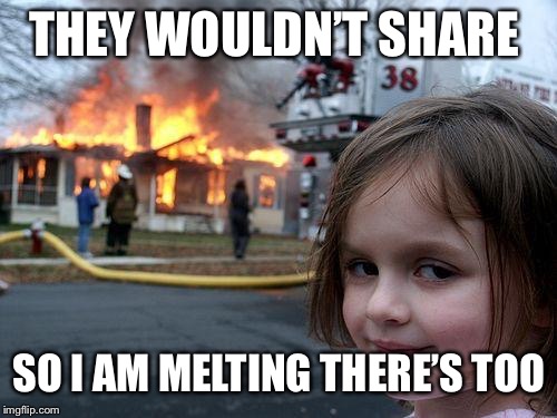 Disaster Girl Meme | THEY WOULDN’T SHARE SO I AM MELTING THERE’S TOO | image tagged in memes,disaster girl | made w/ Imgflip meme maker