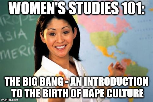 Too damn "rapey." | WOMEN'S STUDIES 101:; THE BIG BANG - AN INTRODUCTION TO THE BIRTH OF RAPE CULTURE | image tagged in memes,unhelpful high school teacher | made w/ Imgflip meme maker