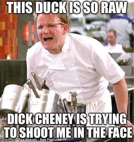 Chef Gordon Ramsay Meme | THIS DUCK IS SO RAW DICK CHENEY IS TRYING TO SHOOT ME IN THE FACE | image tagged in memes,chef gordon ramsay | made w/ Imgflip meme maker