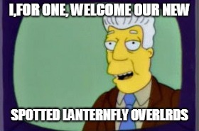 Simpsons I for one Welcome | I,FOR ONE, WELCOME OUR NEW; SPOTTED LANTERNFLY OVERLRDS | image tagged in simpsons i for one welcome | made w/ Imgflip meme maker