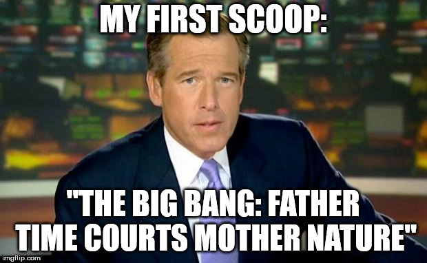 Brian Williams Was There Meme | MY FIRST SCOOP:; "THE BIG BANG: FATHER TIME COURTS MOTHER NATURE" | image tagged in memes,brian williams was there | made w/ Imgflip meme maker