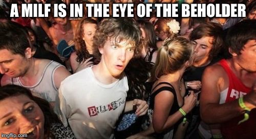 Sudden Clarity Clarence Meme | A MILF IS IN THE EYE OF THE BEHOLDER | image tagged in memes,sudden clarity clarence | made w/ Imgflip meme maker