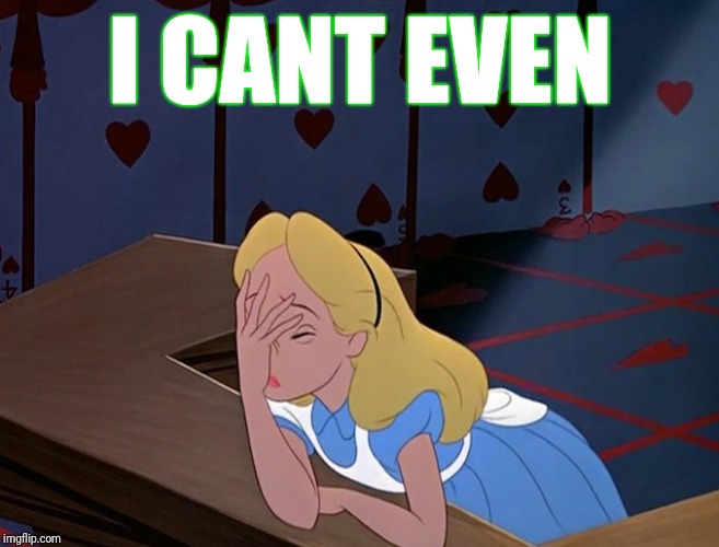 Alice in Wonderland Face Palm Facepalm | I CANT EVEN | image tagged in alice in wonderland face palm facepalm | made w/ Imgflip meme maker