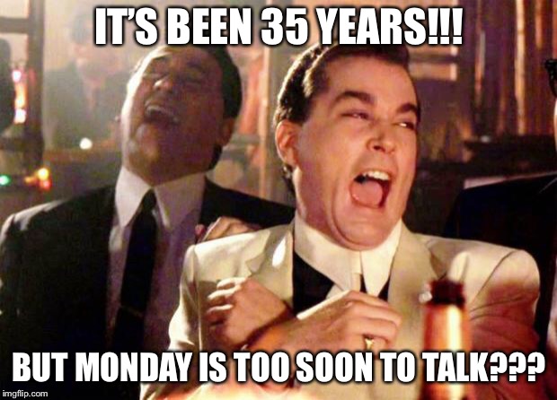 Wise guys laughing | IT’S BEEN 35 YEARS!!! BUT MONDAY IS TOO SOON TO TALK??? | image tagged in wise guys laughing | made w/ Imgflip meme maker