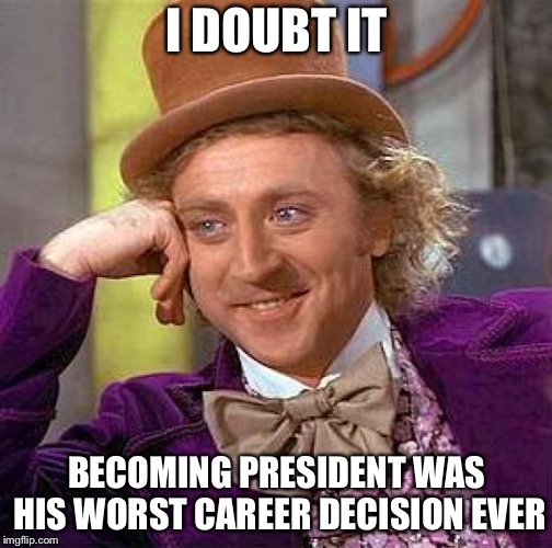 Creepy Condescending Wonka Meme | I DOUBT IT BECOMING PRESIDENT WAS HIS WORST CAREER DECISION EVER | image tagged in memes,creepy condescending wonka | made w/ Imgflip meme maker