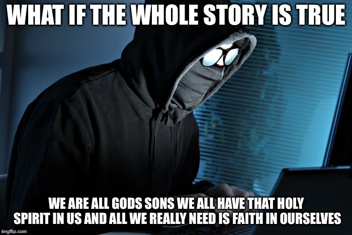 Paranoid | WHAT IF THE WHOLE STORY IS TRUE WE ARE ALL GODS SONS WE ALL HAVE THAT HOLY SPIRIT IN US AND ALL WE REALLY NEED IS FAITH IN OURSELVES | image tagged in paranoid | made w/ Imgflip meme maker