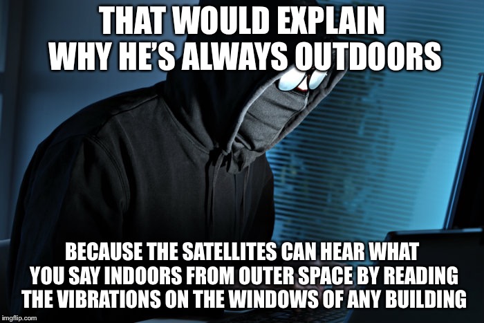 Paranoid | THAT WOULD EXPLAIN WHY HE’S ALWAYS OUTDOORS BECAUSE THE SATELLITES CAN HEAR WHAT YOU SAY INDOORS FROM OUTER SPACE BY READING THE VIBRATIONS  | image tagged in paranoid | made w/ Imgflip meme maker