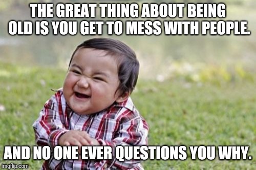 Evil Toddler | THE GREAT THING ABOUT BEING OLD IS YOU GET TO MESS WITH PEOPLE. AND NO ONE EVER QUESTIONS YOU WHY. | image tagged in memes,evil toddler,old,funny | made w/ Imgflip meme maker