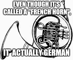 French Horn? | EVEN THOUGH IT'S CALLED A "FRENCH HORN", IT' ACTUALLY GERMAN | image tagged in funny,french horn,french,german | made w/ Imgflip meme maker