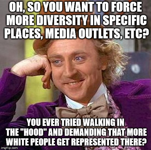 Hmmmmm | OH, SO YOU WANT TO FORCE MORE DIVERSITY IN SPECIFIC PLACES, MEDIA OUTLETS, ETC? YOU EVER TRIED WALKING IN THE "HOOD" AND DEMANDING THAT MORE WHITE PEOPLE GET REPRESENTED THERE? | image tagged in memes,creepy condescending wonka | made w/ Imgflip meme maker