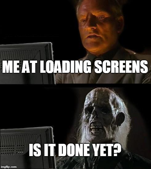 I'll Just Wait Here Meme | ME AT LOADING SCREENS; IS IT DONE YET? | image tagged in memes,ill just wait here | made w/ Imgflip meme maker
