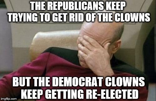 Captain Picard Facepalm Meme | THE REPUBLICANS KEEP TRYING TO GET RID OF THE CLOWNS BUT THE DEMOCRAT CLOWNS KEEP GETTING RE-ELECTED | image tagged in memes,captain picard facepalm | made w/ Imgflip meme maker