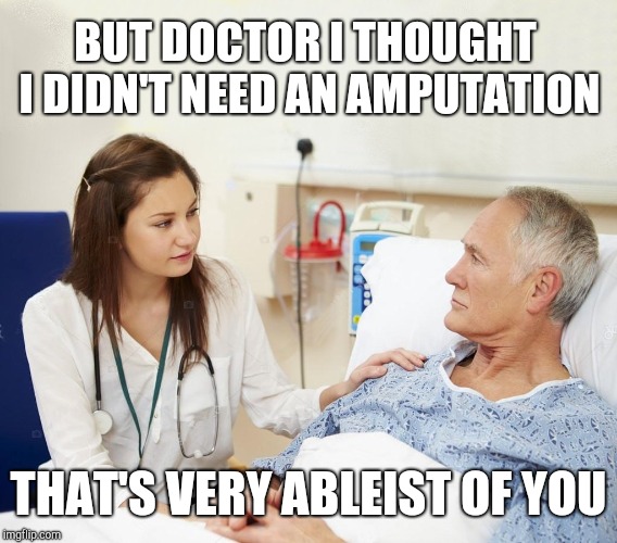 Doctor with patient | BUT DOCTOR I THOUGHT I DIDN'T NEED AN AMPUTATION; THAT'S VERY ABLEIST OF YOU | image tagged in doctor with patient | made w/ Imgflip meme maker