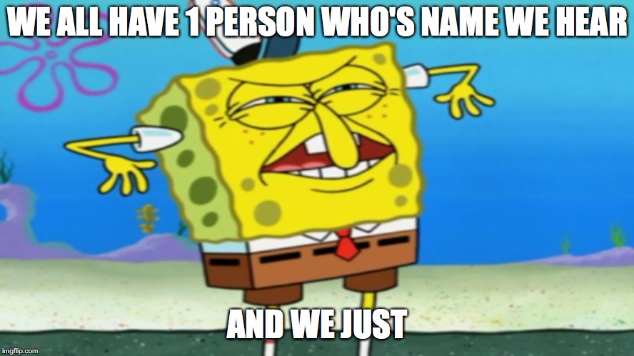 WE ALL HAVE 1 PERSON WHO'S NAME WE HEAR; AND WE JUST | image tagged in spongebob,why,i hate you | made w/ Imgflip meme maker