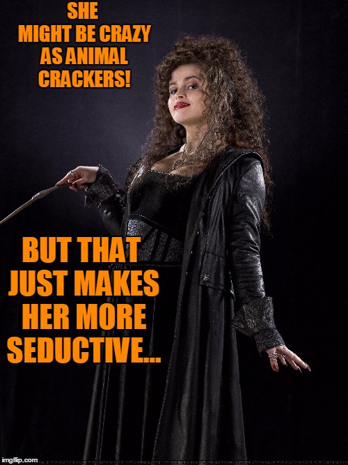 Witchy woman! | SHE MIGHT BE CRAZY AS ANIMAL CRACKERS! BUT THAT JUST MAKES HER MORE SEDUCTIVE... | image tagged in bellatrix lestrange,harry potter,crazy bitch,crazy girlfriend,i love halloween | made w/ Imgflip meme maker