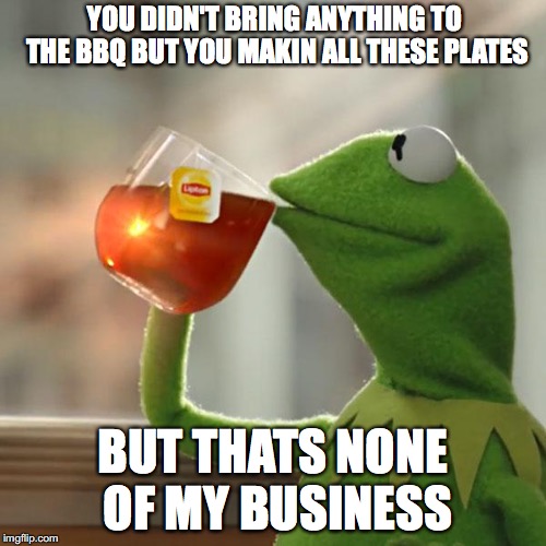 But That's None Of My Business | YOU DIDN'T BRING ANYTHING TO THE BBQ BUT YOU MAKIN ALL THESE PLATES; BUT THATS NONE OF MY BUSINESS | image tagged in memes,but thats none of my business,kermit the frog | made w/ Imgflip meme maker