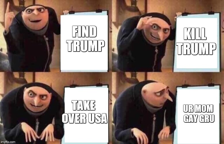 despicable me  meme  | KILL TRUMP; FIND TRUMP; TAKE OVER USA; UR MOM GAY GRU | image tagged in despicable me  meme | made w/ Imgflip meme maker