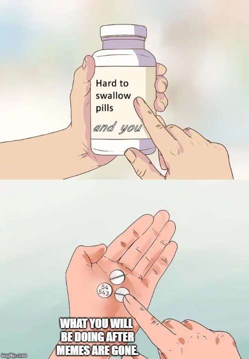 Hard To Swallow Pills | and you; WHAT YOU WILL BE DOING AFTER MEMES ARE GONE. | image tagged in memes,hard to swallow pills | made w/ Imgflip meme maker