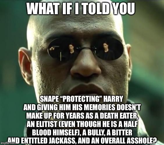 Morpheus  | WHAT IF I TOLD YOU; SNAPE “PROTECTING” HARRY AND GIVING HIM HIS MEMORIES DOESN’T MAKE UP FOR YEARS AS A DEATH EATER, AN ELITIST (EVEN THOUGH HE IS A HALF BLOOD HIMSELF), A BULLY, A BITTER AND ENTITLED JACKASS, AND AN OVERALL ASSHOLE? | image tagged in morpheus | made w/ Imgflip meme maker