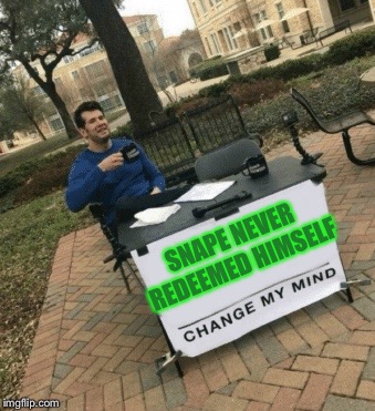 Change my mind | SNAPE NEVER REDEEMED HIMSELF | image tagged in change my mind | made w/ Imgflip meme maker