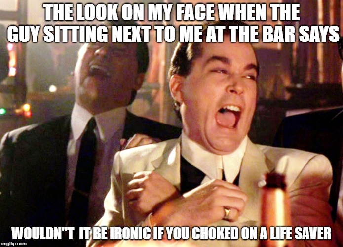 Good Fellas Hilarious | THE LOOK ON MY FACE WHEN THE GUY SITTING NEXT TO ME AT THE BAR SAYS; WOULDN''T  IT BE IRONIC IF YOU CHOKED ON A LIFE SAVER | image tagged in memes,good fellas hilarious | made w/ Imgflip meme maker