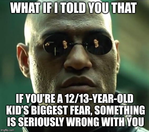 Where the Snape defenders at?!? | WHAT IF I TOLD YOU THAT; IF YOU’RE A 12/13-YEAR-OLD KID’S BIGGEST FEAR, SOMETHING IS SERIOUSLY WRONG WITH YOU | image tagged in morpheus | made w/ Imgflip meme maker