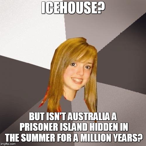Musically Oblivious 8th Grader Meme | ICEHOUSE? BUT ISN'T AUSTRALIA A PRISONER ISLAND HIDDEN IN THE SUMMER FOR A MILLION YEARS? | image tagged in memes,musically oblivious 8th grader,australia,depressing,contradiction,sad but true | made w/ Imgflip meme maker