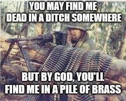 Machine Gunner | YOU MAY FIND ME DEAD IN A DITCH SOMEWHERE; BUT BY GOD, YOU'LL FIND ME IN A PILE OF BRASS | image tagged in machine gunner | made w/ Imgflip meme maker