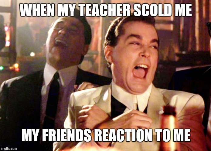 Good Fellas Hilarious | WHEN MY TEACHER SCOLD ME; MY FRIENDS REACTION TO ME | image tagged in memes,good fellas hilarious | made w/ Imgflip meme maker