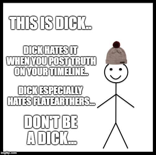 Be Like Bill | THIS IS DICK.. DICK HATES IT WHEN YOU POST TRUTH ON YOUR TIMELINE.. DICK ESPECIALLY HATES FLATEARTHERS... DON'T BE A DICK... | image tagged in memes,be like bill | made w/ Imgflip meme maker