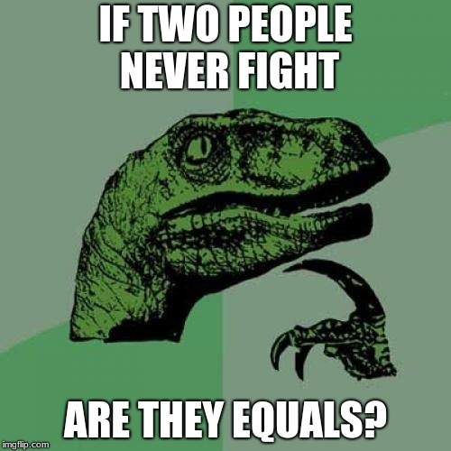 Philosoraptor Meme | IF TWO PEOPLE NEVER FIGHT; ARE THEY EQUALS? | image tagged in memes,philosoraptor | made w/ Imgflip meme maker