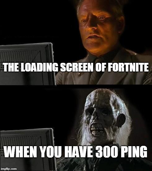 I'll Just Wait Here Meme | THE LOADING SCREEN OF FORTNITE; WHEN YOU HAVE 300 PING | image tagged in memes,ill just wait here | made w/ Imgflip meme maker